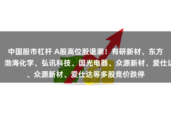 中国股市杠杆 A股高位股退潮！有研新材、东方精工、三维化学、渤海化学、弘讯科技、国光电器、众源新材、爱仕达等多股竞价跌停