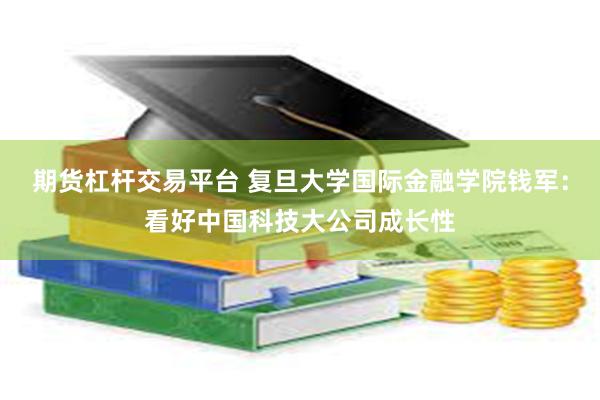 期货杠杆交易平台 复旦大学国际金融学院钱军：看好中国科技大公司成长性