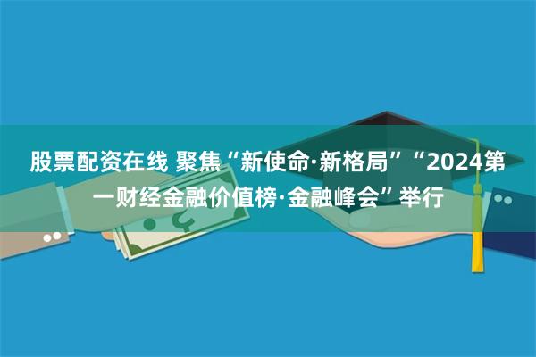 股票配资在线 聚焦“新使命·新格局”“2024第一财经金融价值榜·金融峰会”举行