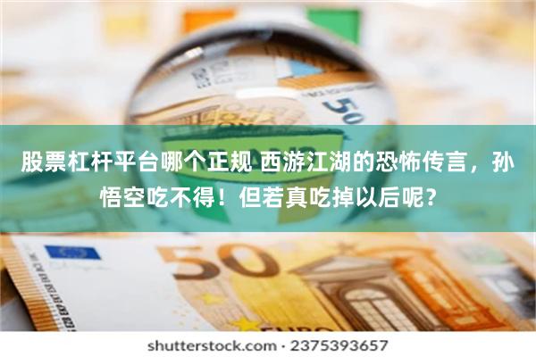 股票杠杆平台哪个正规 西游江湖的恐怖传言，孙悟空吃不得！但若真吃掉以后呢？