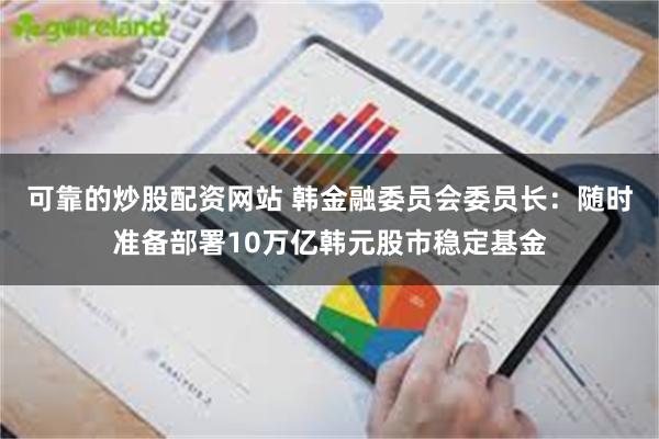 可靠的炒股配资网站 韩金融委员会委员长：随时准备部署10万亿韩元股市稳定基金