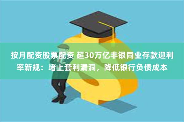 按月配资股票配资 超30万亿非银同业存款迎利率新规：堵上套利漏洞，降低银行负债成本