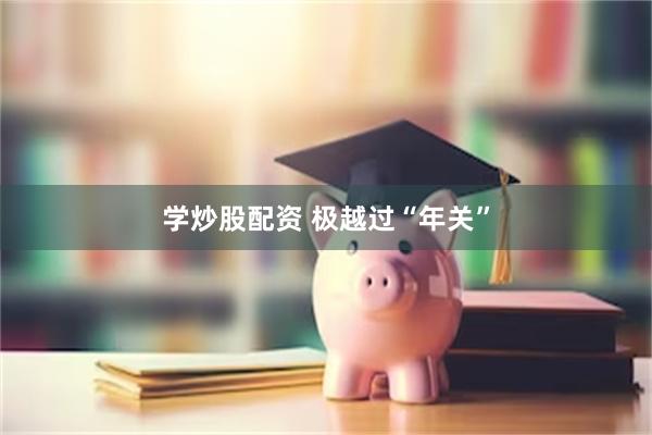 学炒股配资 极越过“年关”