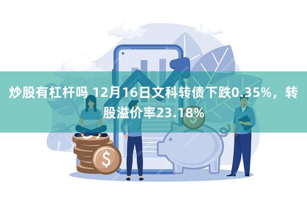 炒股有杠杆吗 12月16日文科转债下跌0.35%，转股溢价率23.18%