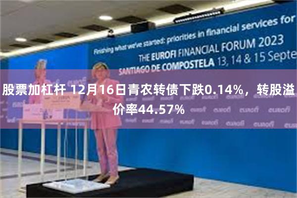 股票加杠杆 12月16日青农转债下跌0.14%，转股溢价率44.57%