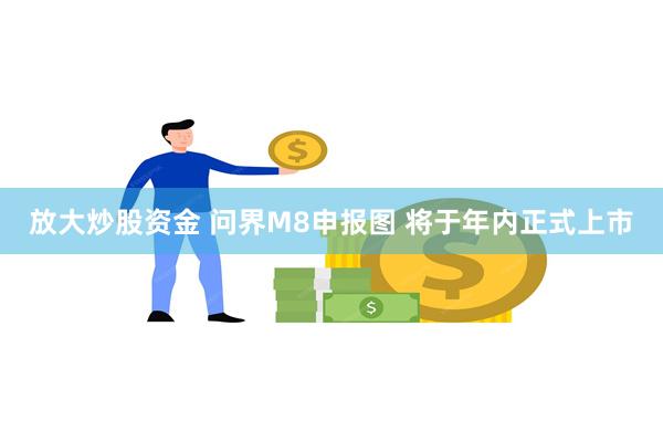 放大炒股资金 问界M8申报图 将于年内正式上市