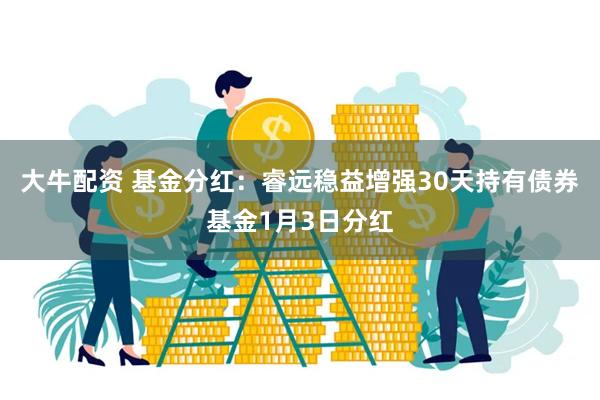 大牛配资 基金分红：睿远稳益增强30天持有债券基金1月3日分红