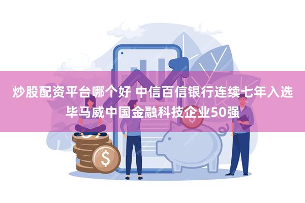 炒股配资平台哪个好 中信百信银行连续七年入选毕马威中国金融科技企业50强