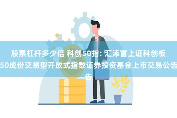 股票杠杆多少倍 科创50指: 汇添富上证科创板50成份交易型开放式指数证券投资基金上市交易公告