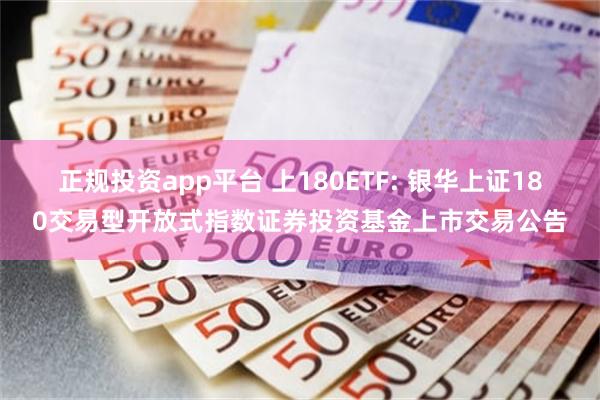 正规投资app平台 上180ETF: 银华上证180交易型开放式指数证券投资基金上市交易公告