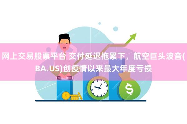 网上交易股票平台 交付延迟拖累下，航空巨头波音(BA.US)创疫情以来最大年度亏损