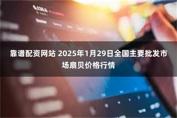 靠谱配资网站 2025年1月29日全国主要批发市场扇贝价格行情