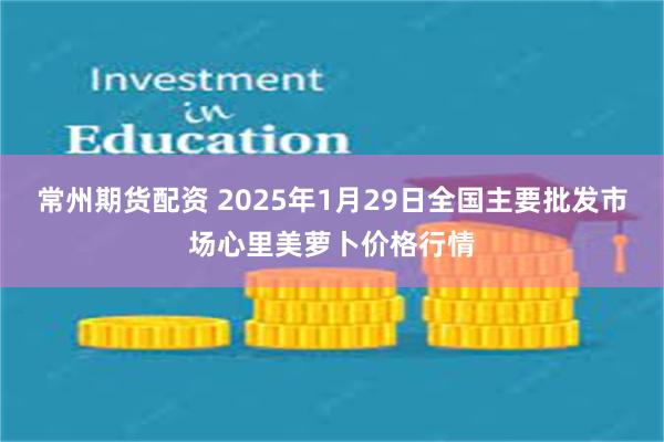 常州期货配资 2025年1月29日全国主要批发市场心里美萝卜价格行情