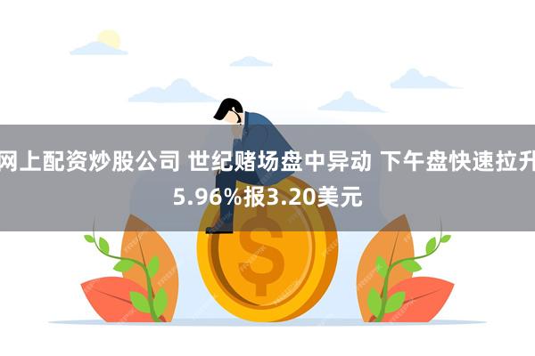 网上配资炒股公司 世纪赌场盘中异动 下午盘快速拉升5.96%报3.20美元