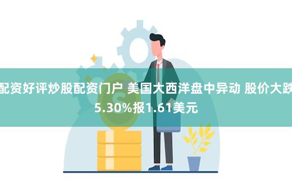 配资好评炒股配资门户 美国大西洋盘中异动 股价大跌5.30%报1.61美元