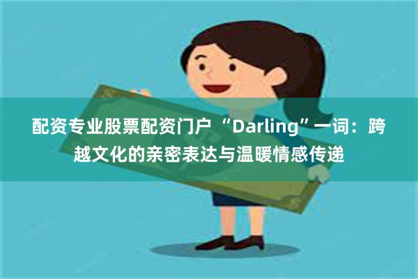 配资专业股票配资门户 “Darling”一词：跨越文化的亲密表达与温暖情感传递