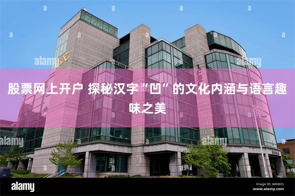 股票网上开户 探秘汉字“凹”的文化内涵与语言趣味之美