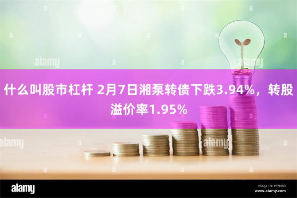 什么叫股市杠杆 2月7日湘泵转债下跌3.94%，转股溢价率1.95%