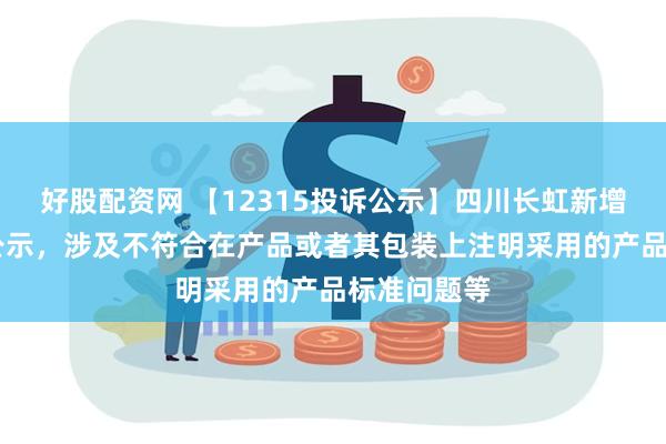 好股配资网 【12315投诉公示】四川长虹新增12件投诉公示，涉及不符合在产品或者其包装上注明采用的产品标准问题等