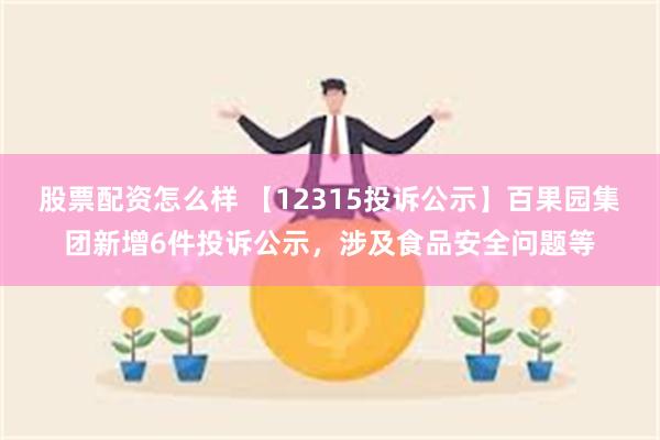 股票配资怎么样 【12315投诉公示】百果园集团新增6件投诉公示，涉及食品安全问题等