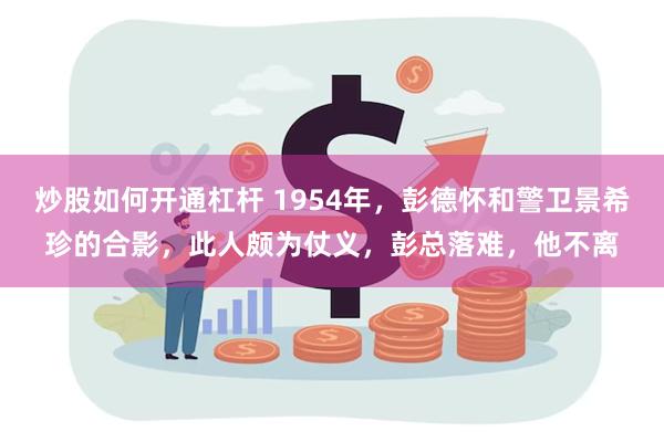 炒股如何开通杠杆 1954年，彭德怀和警卫景希珍的合影，此人颇为仗义，彭总落难，他不离