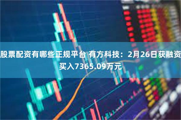 股票配资有哪些正规平台 有方科技：2月26日获融资买入7365.09万元