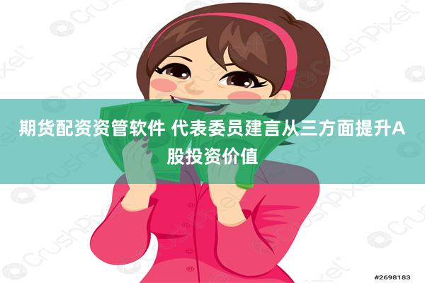 期货配资资管软件 代表委员建言从三方面提升A股投资价值