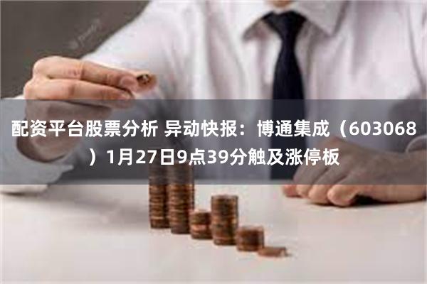 配资平台股票分析 异动快报：博通集成（603068）1月27日9点39分触及涨停板