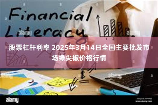 股票杠杆利率 2025年3月14日全国主要批发市场绿尖椒价格行情