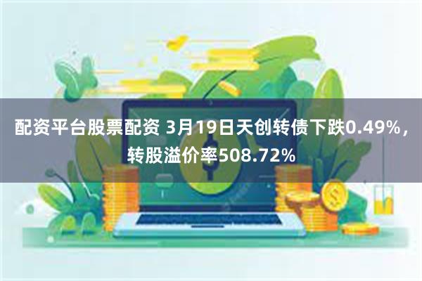 配资平台股票配资 3月19日天创转债下跌0.49%，转股溢价率508.72%