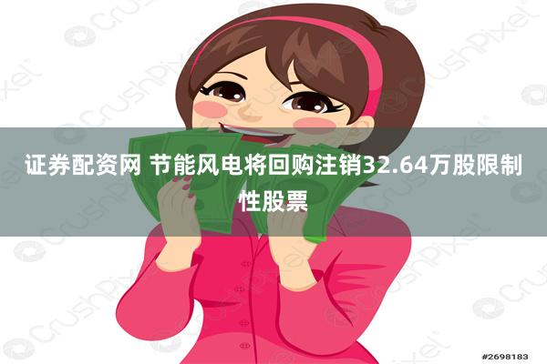 证券配资网 节能风电将回购注销32.64万股限制性股票