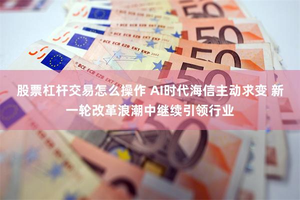 股票杠杆交易怎么操作 AI时代海信主动求变 新一轮改革浪潮中继续引领行业